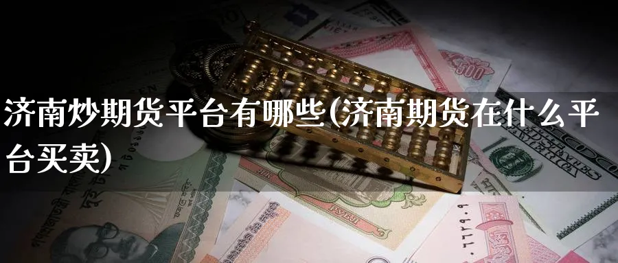 济南炒期货平台有哪些(济南期货在什么平台买卖)_财金百科_第1张_青花期货直播间 济南炒期货平台有哪些(济南期货在什么平台买卖)_https://qh.ynbygsw.com_财金百科_第1张