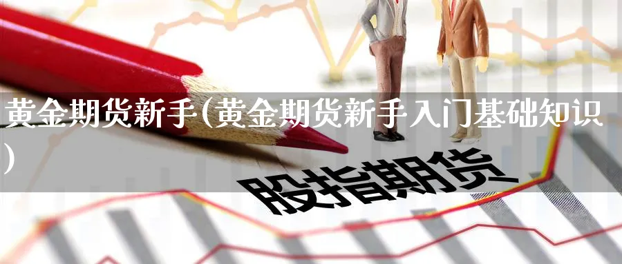 黄金期货新手(黄金期货新手入门基础知识)_期货交易_第1张_青花期货直播间 黄金期货新手(黄金期货新手入门基础知识)_https://qh.ynbygsw.com_期货交易_第1张