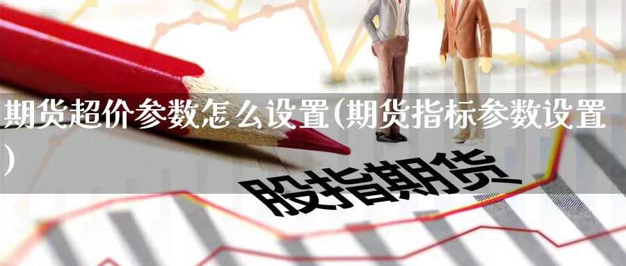 期货超价参数怎么设置(期货指标参数设置)_国际期货_第1张_青花期货直播间 期货超价参数怎么设置(期货指标参数设置)_https://qh.ynbygsw.com_国际期货_第1张