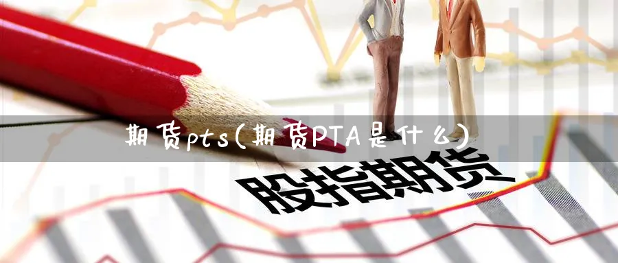 期货pts(期货PTA是什么)_期货交易_第1张_青花期货直播间 期货pts(期货PTA是什么)_https://qh.ynbygsw.com_期货交易_第1张