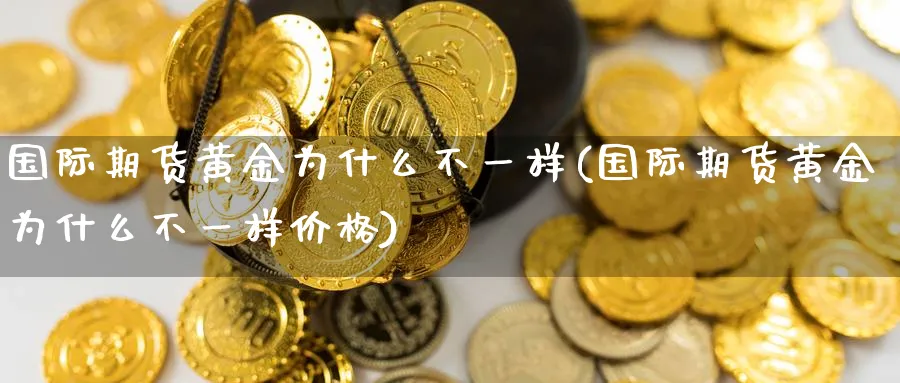 国际期货黄金为什么不一样(国际期货黄金为什么不一样价格)_财金知识_第1张_青花期货直播间 国际期货黄金为什么不一样(国际期货黄金为什么不一样价格)_https://qh.ynbygsw.com_财金知识_第1张