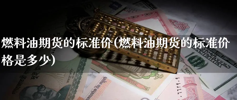 燃料油期货的标准价(燃料油期货的标准价格是多少)_期货直播_第1张_青花期货直播间 燃料油期货的标准价(燃料油期货的标准价格是多少)_https://qh.ynbygsw.com_期货直播_第1张