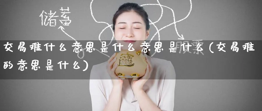 交易难什么意思是什么意思是什么(交易难的意思是什么)_期货交易_第1张_青花期货直播间 交易难什么意思是什么意思是什么(交易难的意思是什么)_https://qh.ynbygsw.com_期货交易_第1张