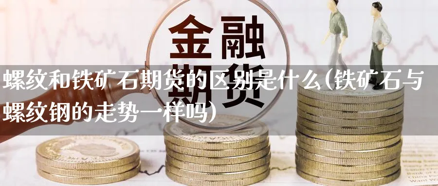 螺纹和铁矿石期货的区别是什么(铁矿石与螺纹钢的走势一样吗)_财金百科_第1张_青花期货直播间 螺纹和铁矿石期货的区别是什么(铁矿石与螺纹钢的走势一样吗)_https://qh.ynbygsw.com_财金百科_第1张