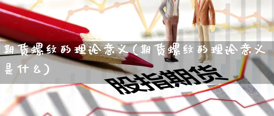 期货螺纹的理论意义(期货螺纹的理论意义是什么)_期货交易_第1张_青花期货直播间 期货螺纹的理论意义(期货螺纹的理论意义是什么)_https://qh.ynbygsw.com_期货交易_第1张