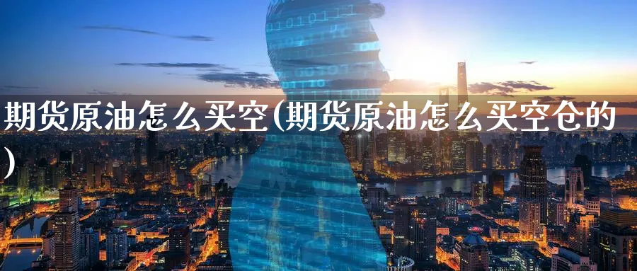 期货原油怎么买空(期货原油怎么买空仓的)_财金百科_第1张_青花期货直播间 期货原油怎么买空(期货原油怎么买空仓的)_https://qh.ynbygsw.com_财金百科_第1张