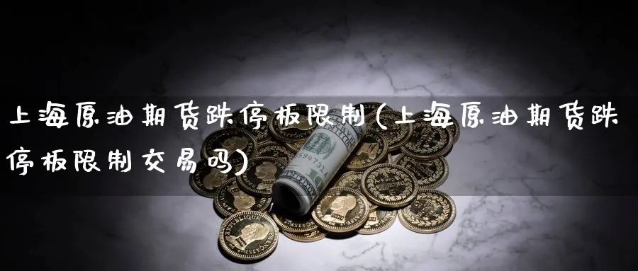上海原油期货跌停板限制(上海原油期货跌停板限制交易吗)_国际期货_第1张_青花期货直播间 上海原油期货跌停板限制(上海原油期货跌停板限制交易吗)_https://qh.ynbygsw.com_国际期货_第1张