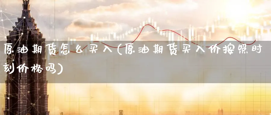 原油期货怎么买入(原油期货买入价按照时刻价格吗)_财金知识_第1张_青花期货直播间 原油期货怎么买入(原油期货买入价按照时刻价格吗)_https://qh.ynbygsw.com_财金知识_第1张