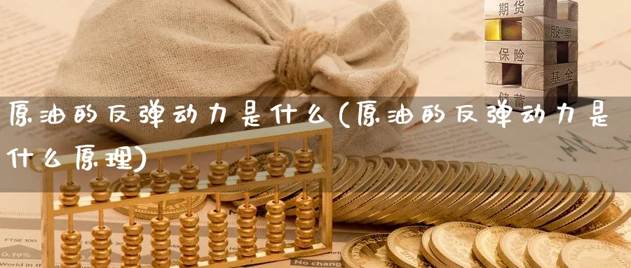 原油的反弹动力是什么(原油的反弹动力是什么原理)_期货直播_第1张_青花期货直播间 原油的反弹动力是什么(原油的反弹动力是什么原理)_https://qh.ynbygsw.com_期货直播_第1张
