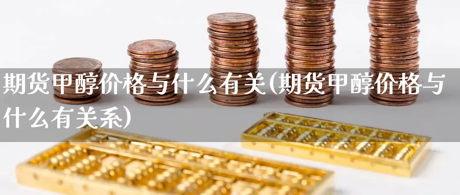 期货甲醇价格与什么有关(期货甲醇价格与什么有关系)_https://qh.ynbygsw.com_财金知识_第1张