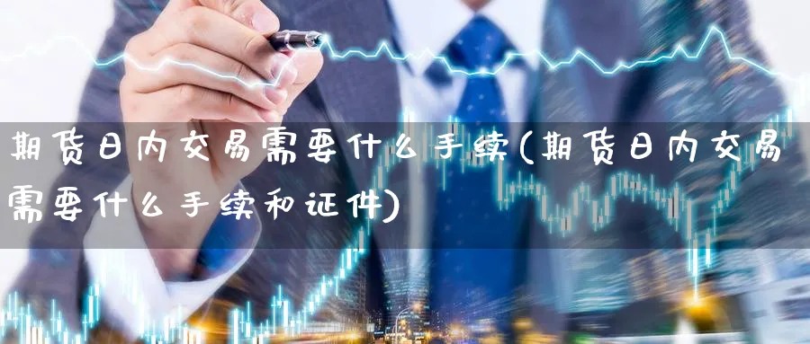 期货日内交易需要什么手续(期货日内交易需要什么手续和证件)_财金知识_第1张_青花期货直播间 期货日内交易需要什么手续(期货日内交易需要什么手续和证件)_https://qh.ynbygsw.com_财金知识_第1张