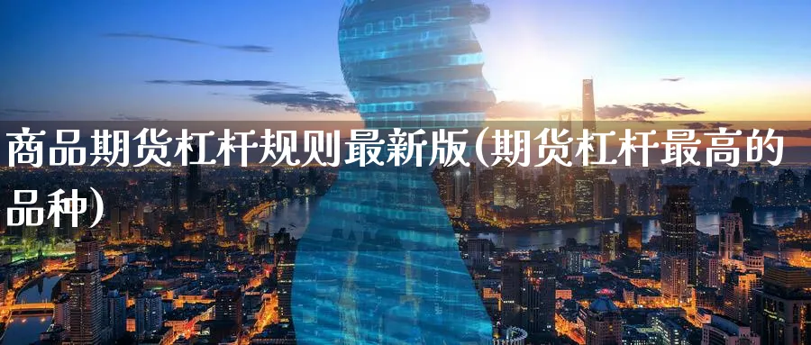 商品期货杠杆规则最新版(期货杠杆最高的品种)_财金知识_第1张_青花期货直播间 商品期货杠杆规则最新版(期货杠杆最高的品种)_https://qh.ynbygsw.com_财金知识_第1张