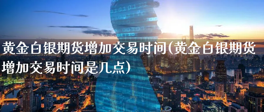 黄金白银期货增加交易时间(黄金白银期货增加交易时间是几点)_财金百科_第1张_青花期货直播间 黄金白银期货增加交易时间(黄金白银期货增加交易时间是几点)_https://qh.ynbygsw.com_财金百科_第1张