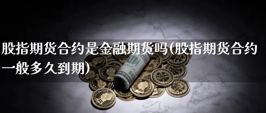 股指期货合约是金融期货吗(股指期货合约一般多久到期)_期货喊单_第1张_青花期货直播间 股指期货合约是金融期货吗(股指期货合约一般多久到期)_https://qh.ynbygsw.com_期货喊单_第1张