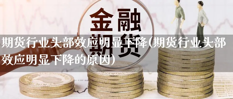 期货行业头部效应明显下降(期货行业头部效应明显下降的原因)_期货喊单_第1张_青花期货直播间 期货行业头部效应明显下降(期货行业头部效应明显下降的原因)_https://qh.ynbygsw.com_期货喊单_第1张