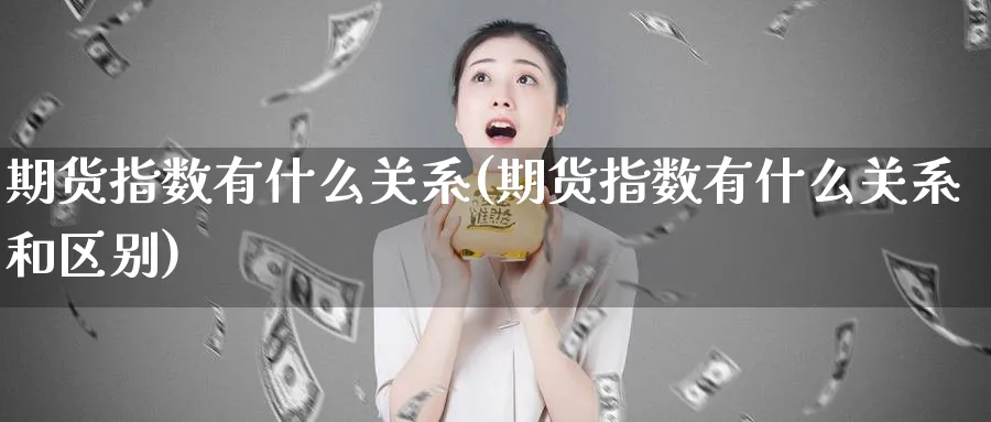 期货指数有什么关系(期货指数有什么关系和区别)_财金百科_第1张_青花期货直播间 期货指数有什么关系(期货指数有什么关系和区别)_https://qh.ynbygsw.com_财金百科_第1张