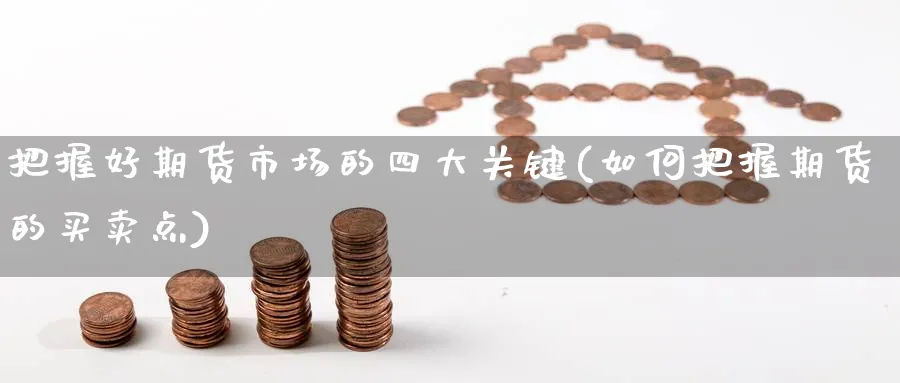 把握好期货市场的四大关键(如何把握期货的买卖点)_期货交易_第1张_青花期货直播间 把握好期货市场的四大关键(如何把握期货的买卖点)_https://qh.ynbygsw.com_期货交易_第1张
