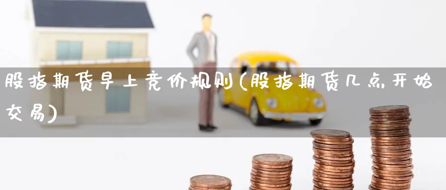 股指期货早上竞价规则(股指期货几点开始交易)_期货直播_第1张_青花期货直播间 股指期货早上竞价规则(股指期货几点开始交易)_https://qh.ynbygsw.com_期货直播_第1张