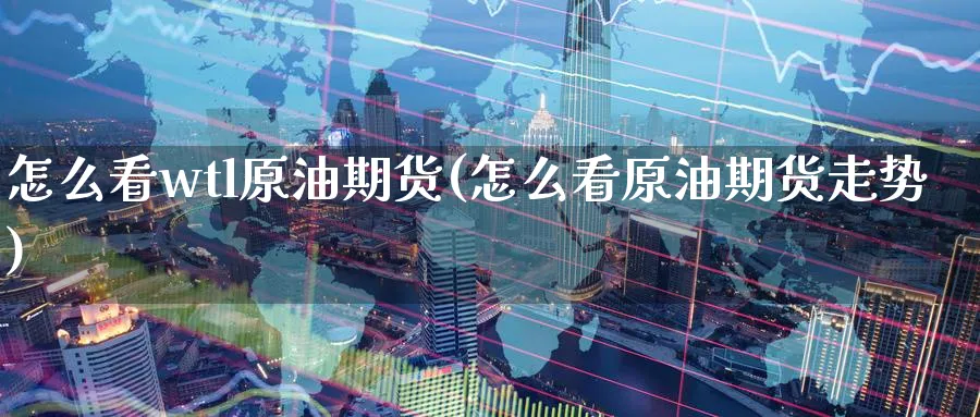 怎么看wtl原油期货(怎么看原油期货走势)_财金百科_第1张_青花期货直播间 怎么看wtl原油期货(怎么看原油期货走势)_https://qh.ynbygsw.com_财金百科_第1张