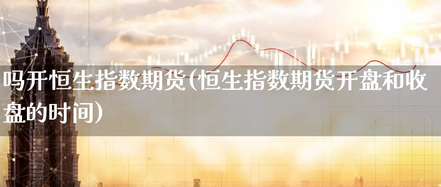 吗开恒生指数期货(恒生指数期货开盘和收盘的时间)_财金百科_第1张_青花期货直播间 吗开恒生指数期货(恒生指数期货开盘和收盘的时间)_https://qh.ynbygsw.com_财金百科_第1张