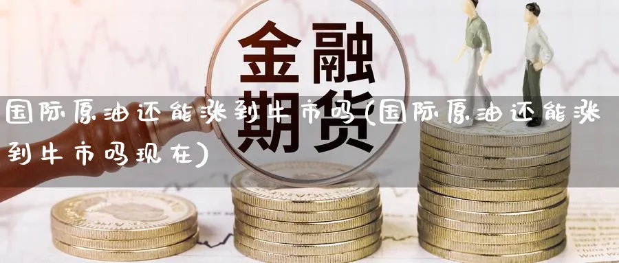 国际原油还能涨到牛市吗(国际原油还能涨到牛市吗现在)_财金百科_第1张_青花期货直播间 国际原油还能涨到牛市吗(国际原油还能涨到牛市吗现在)_https://qh.ynbygsw.com_财金百科_第1张