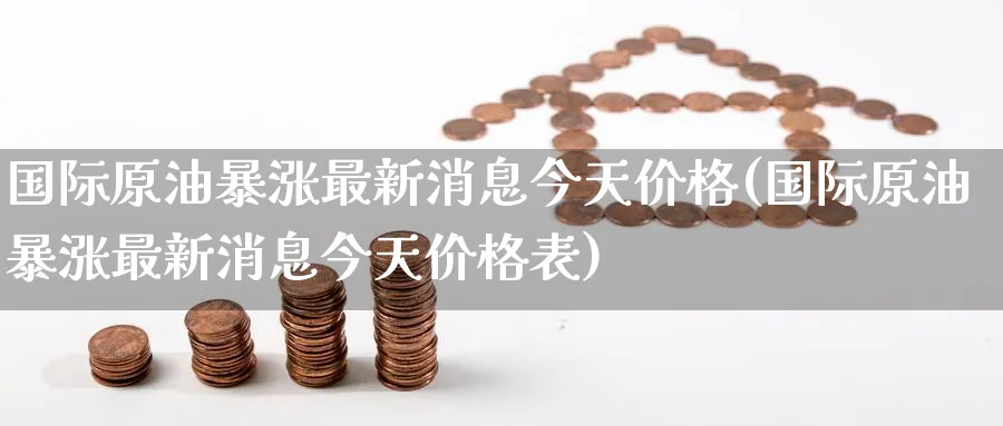 国际原油暴涨最新消息今天价格(国际原油暴涨最新消息今天价格表)_期货直播_第1张_青花期货直播间 国际原油暴涨最新消息今天价格(国际原油暴涨最新消息今天价格表)_https://qh.ynbygsw.com_期货直播_第1张
