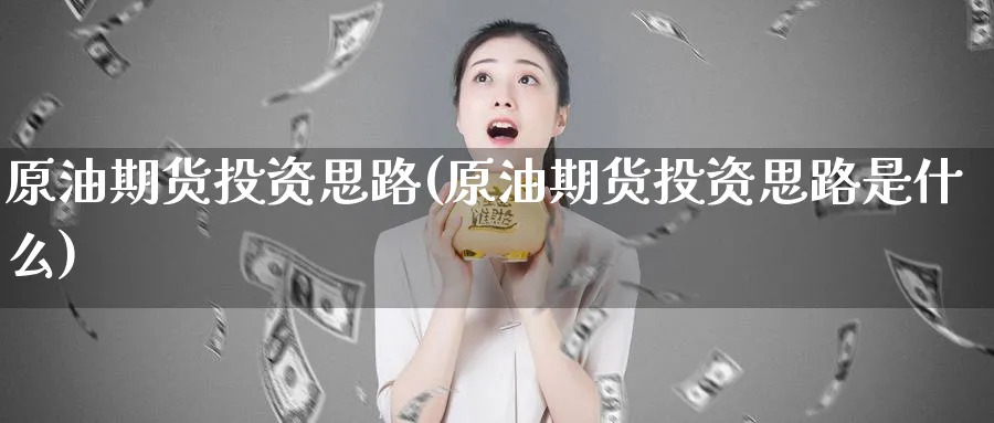原油期货投资思路(原油期货投资思路是什么)_国际期货_第1张_青花期货直播间 原油期货投资思路(原油期货投资思路是什么)_https://qh.ynbygsw.com_国际期货_第1张