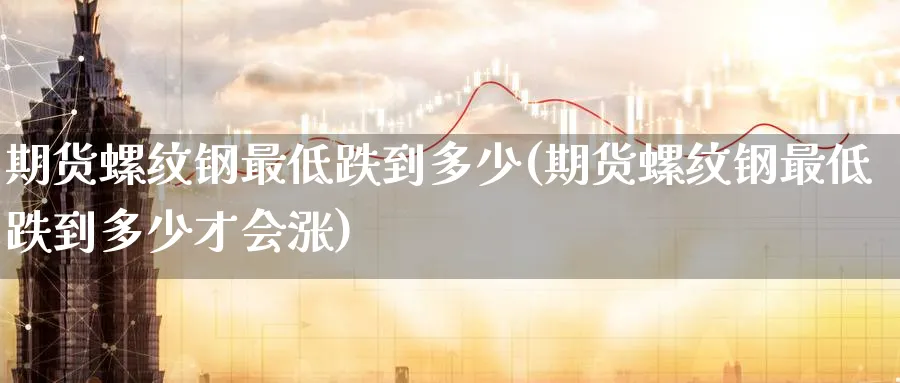 期货螺纹钢最低跌到多少(期货螺纹钢最低跌到多少才会涨)_国际期货_第1张_青花期货直播间 期货螺纹钢最低跌到多少(期货螺纹钢最低跌到多少才会涨)_https://qh.ynbygsw.com_国际期货_第1张