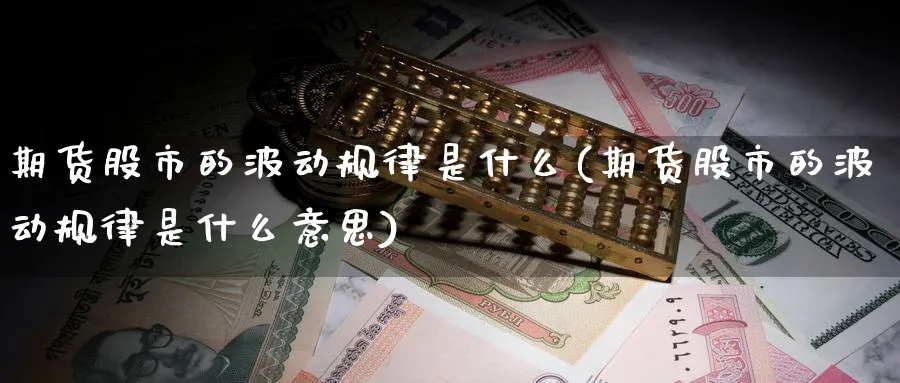 期货股市的波动规律是什么(期货股市的波动规律是什么意思)_财金知识_第1张_青花期货直播间 期货股市的波动规律是什么(期货股市的波动规律是什么意思)_https://qh.ynbygsw.com_财金知识_第1张