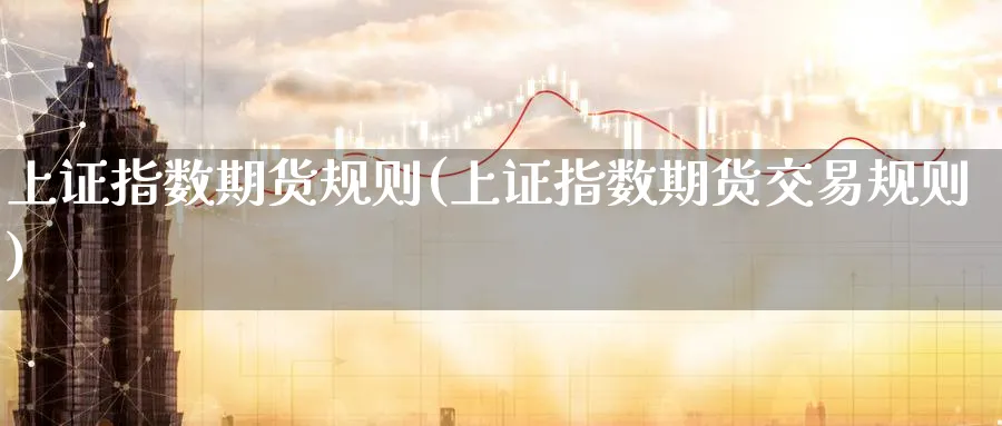 上证指数期货规则(上证指数期货交易规则)_财金百科_第1张_青花期货直播间 上证指数期货规则(上证指数期货交易规则)_https://qh.ynbygsw.com_财金百科_第1张