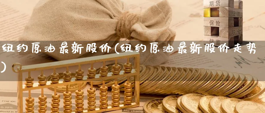 纽约原油最新股价(纽约原油最新股价走势)_国际期货_第1张_青花期货直播间 纽约原油最新股价(纽约原油最新股价走势)_https://qh.ynbygsw.com_国际期货_第1张