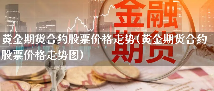 黄金期货合约股票价格走势(黄金期货合约股票价格走势图)_国际期货_第1张_青花期货直播间 黄金期货合约股票价格走势(黄金期货合约股票价格走势图)_https://qh.ynbygsw.com_国际期货_第1张