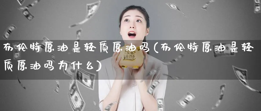 布伦特原油是轻质原油吗(布伦特原油是轻质原油吗为什么)_期货喊单_第1张_青花期货直播间 布伦特原油是轻质原油吗(布伦特原油是轻质原油吗为什么)_https://qh.ynbygsw.com_期货喊单_第1张