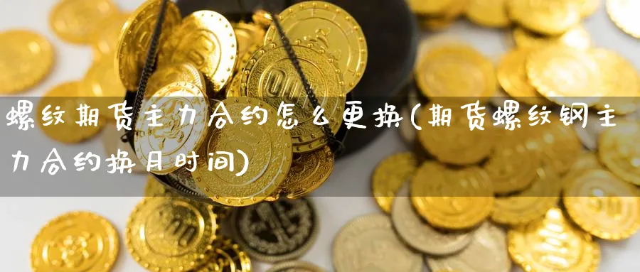螺纹期货主力合约怎么更换(期货螺纹钢主力合约换月时间)_https://qh.ynbygsw.com_期货直播_第1张