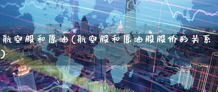 航空股和原油(航空股和原油股股价的关系)_期货交易_第1张_青花期货直播间 航空股和原油(航空股和原油股股价的关系)_https://qh.ynbygsw.com_期货交易_第1张