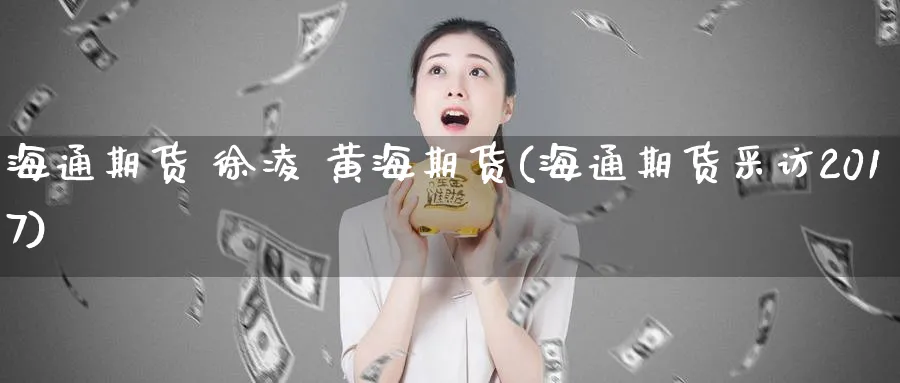 海通期货 徐凌 黄海期货(海通期货采访2017)_财金百科_第1张_青花期货直播间 海通期货 徐凌 黄海期货(海通期货采访2017)_https://qh.ynbygsw.com_财金百科_第1张