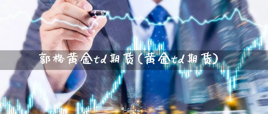 郭格黄金td期货(黄金td期货)_期货交易_第1张_青花期货直播间 郭格黄金td期货(黄金td期货)_https://qh.ynbygsw.com_期货交易_第1张