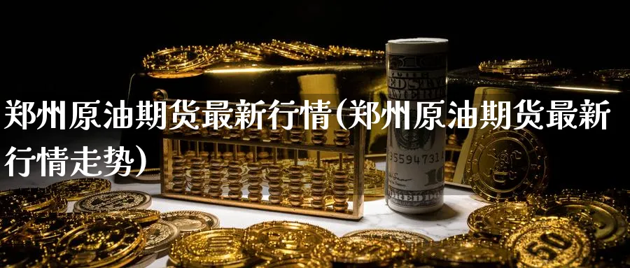 郑州原油期货最新行情(郑州原油期货最新行情走势)_财金百科_第1张_青花期货直播间 郑州原油期货最新行情(郑州原油期货最新行情走势)_https://qh.ynbygsw.com_财金百科_第1张