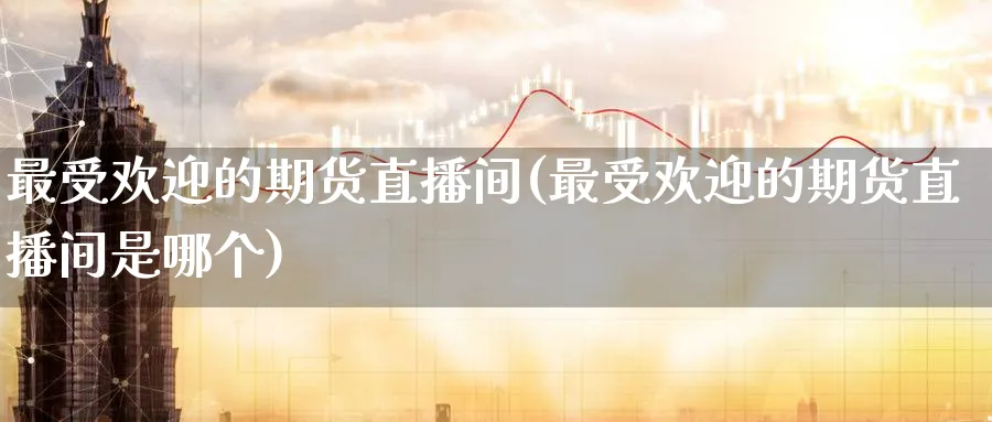 最受欢迎的期货直播间(最受欢迎的期货直播间是哪个)_期货交易_第1张_青花期货直播间 最受欢迎的期货直播间(最受欢迎的期货直播间是哪个)_https://qh.ynbygsw.com_期货交易_第1张
