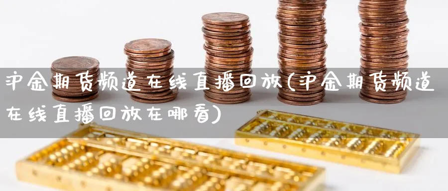 沪金期货频道在线直播回放(沪金期货频道在线直播回放在哪看)_财金知识_第1张_青花期货直播间 沪金期货频道在线直播回放(沪金期货频道在线直播回放在哪看)_https://qh.ynbygsw.com_财金知识_第1张