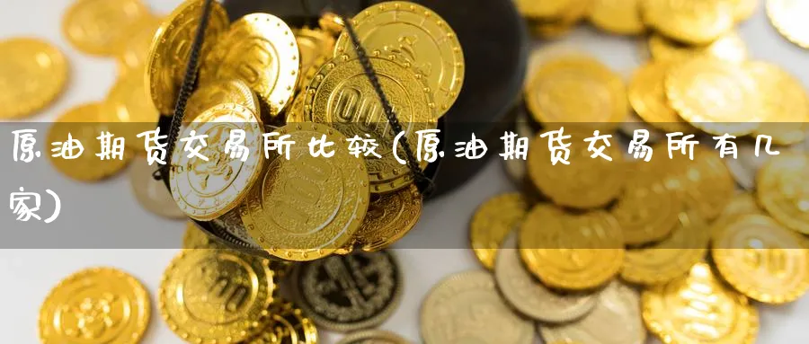 原油期货交易所比较(原油期货交易所有几家)_期货交易_第1张_青花期货直播间 原油期货交易所比较(原油期货交易所有几家)_https://qh.ynbygsw.com_期货交易_第1张