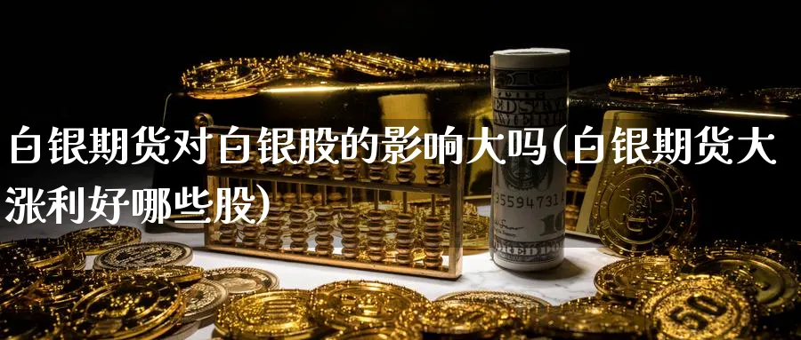 白银期货对白银股的影响大吗(白银期货大涨利好哪些股)_https://qh.ynbygsw.com_期货喊单_第1张