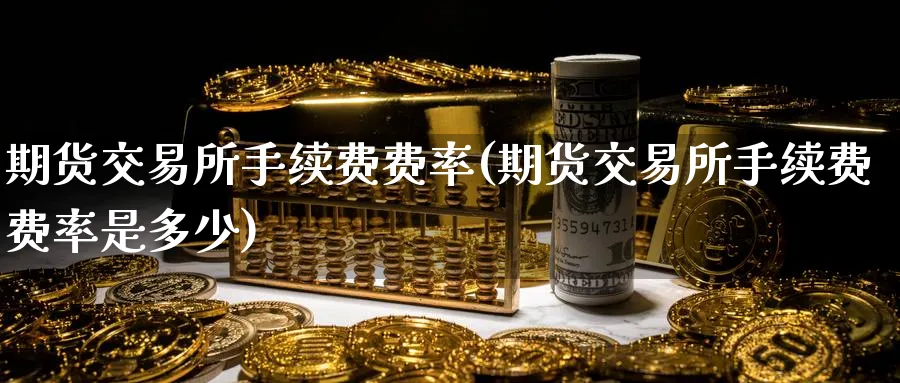 期货交易所手续费费率(期货交易所手续费费率是多少)_国际期货_第1张_青花期货直播间 期货交易所手续费费率(期货交易所手续费费率是多少)_https://qh.ynbygsw.com_国际期货_第1张