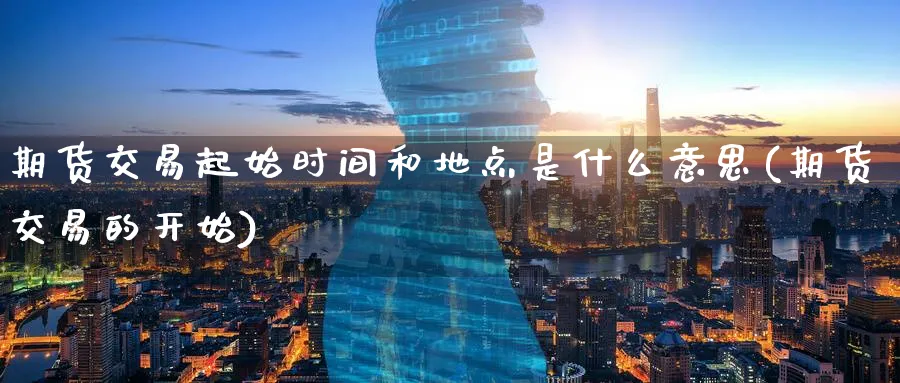 期货交易起始时间和地点是什么意思(期货交易的开始)_期货喊单_第1张_青花期货直播间 期货交易起始时间和地点是什么意思(期货交易的开始)_https://qh.ynbygsw.com_期货喊单_第1张