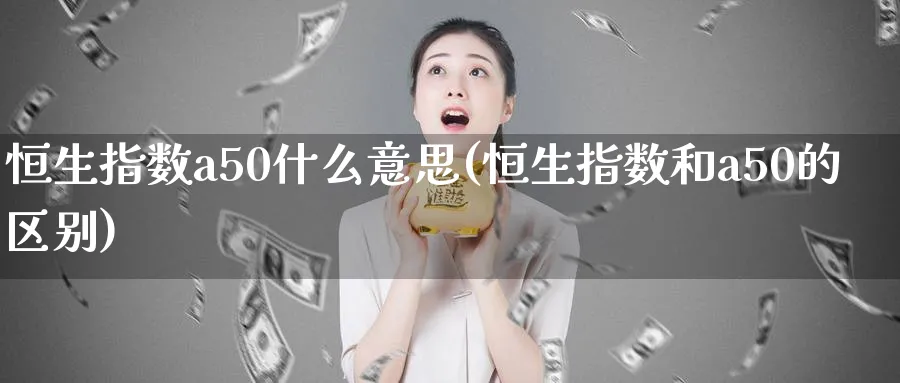 恒生指数a50什么意思(恒生指数和a50的区别)_国际期货_第1张_青花期货直播间 恒生指数a50什么意思(恒生指数和a50的区别)_https://qh.ynbygsw.com_国际期货_第1张