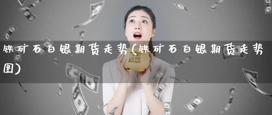 铁矿石白银期货走势(铁矿石白银期货走势图)_https://qh.ynbygsw.com_期货交易_第1张