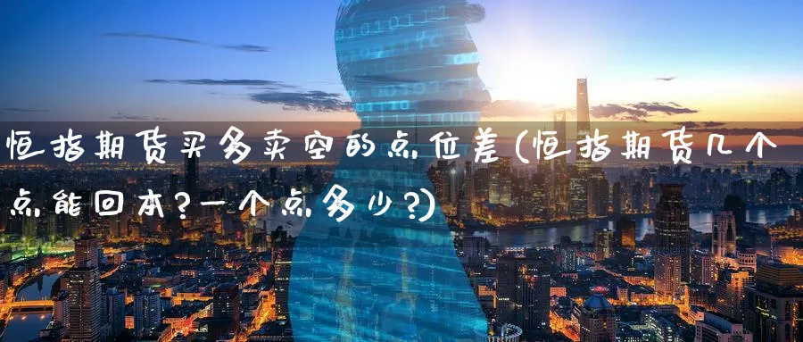 恒指期货买多卖空的点位差(恒指期货几个点能回本?一个点多少?)_国际期货_第1张_青花期货直播间 恒指期货买多卖空的点位差(恒指期货几个点能回本?一个点多少?)_https://qh.ynbygsw.com_国际期货_第1张