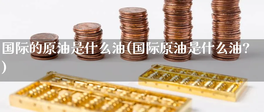 国际的原油是什么油(国际原油是什么油?)_国际期货_第1张_青花期货直播间 国际的原油是什么油(国际原油是什么油?)_https://qh.ynbygsw.com_国际期货_第1张