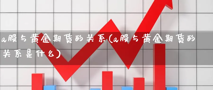 a股与黄金期货的关系(a股与黄金期货的关系是什么)_期货喊单_第1张_青花期货直播间 a股与黄金期货的关系(a股与黄金期货的关系是什么)_https://qh.ynbygsw.com_期货喊单_第1张