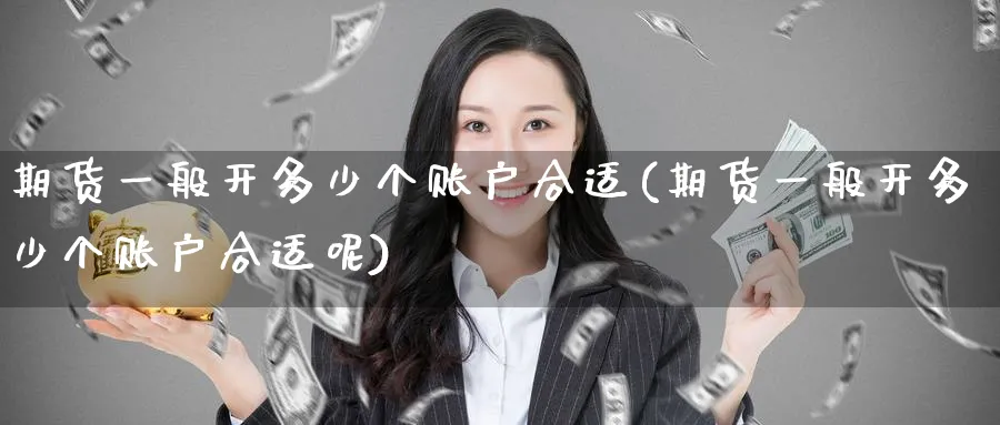 期货一般开多少个账户合适(期货一般开多少个账户合适呢)_财金知识_第1张_青花期货直播间 期货一般开多少个账户合适(期货一般开多少个账户合适呢)_https://qh.ynbygsw.com_财金知识_第1张